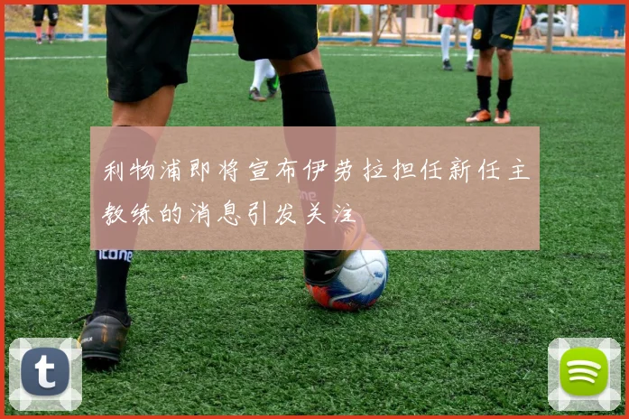 利物浦即将宣布伊劳拉担任新任主教练的消息引发关注