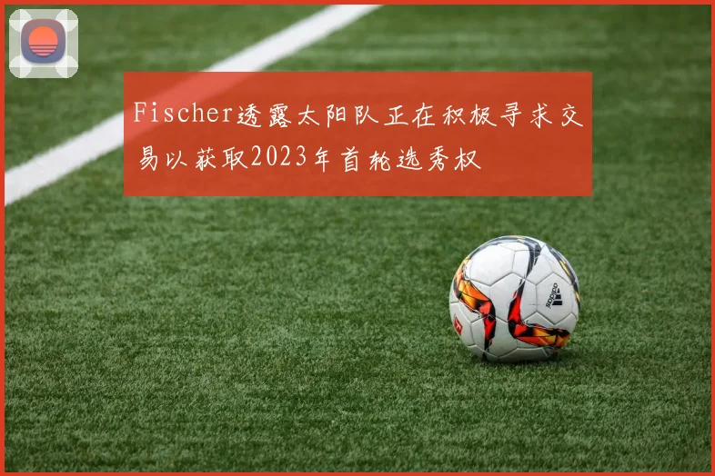 Fischer透露太阳队正在积极寻求交易以获取2023年首轮选秀权