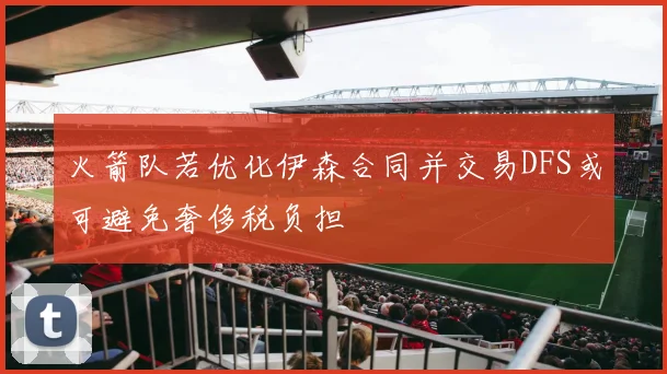 火箭队若优化伊森合同并交易DFS或可避免奢侈税负担