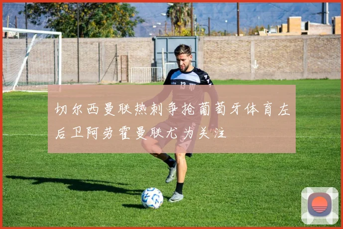 切尔西曼联热刺争抢葡萄牙体育左后卫阿劳霍曼联尤为关注