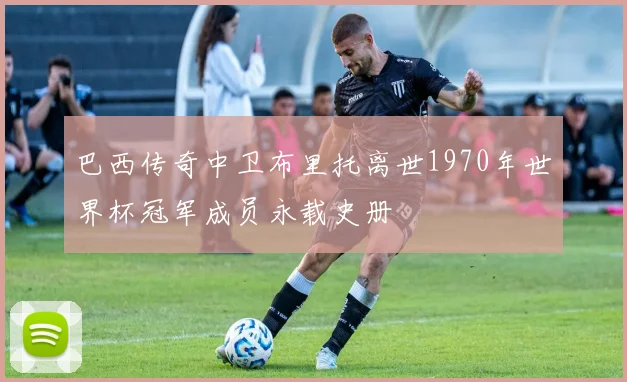 巴西传奇中卫布里托离世1970年世界杯冠军成员永载史册