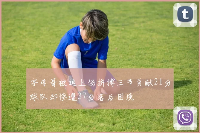 字母哥被迫上场拼搏三节贡献21分球队却惨遭37分落后困境