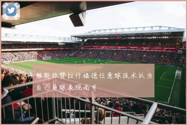 赖斯称赞拉什福德任意球技术认为自己角球表现尚可