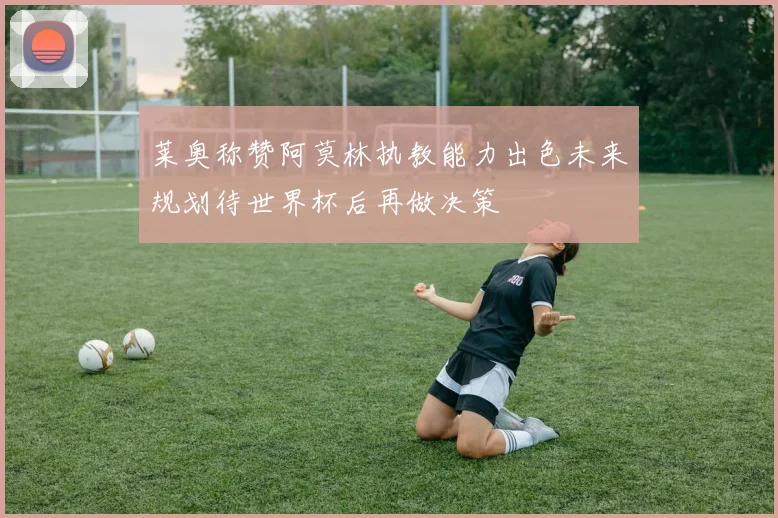 莱奥称赞阿莫林执教能力出色未来规划待世界杯后再做决策