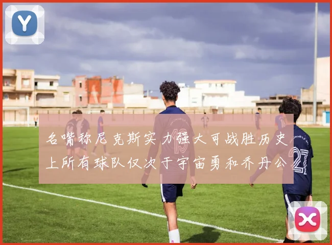 名嘴称尼克斯实力强大可战胜历史上所有球队仅次于宇宙勇和乔丹公牛