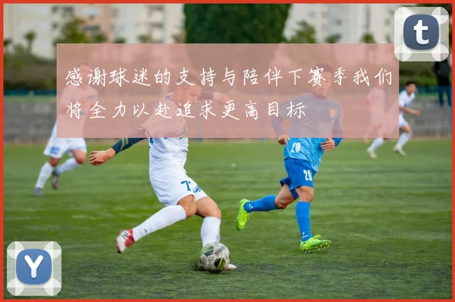 感谢球迷的支持与陪伴下赛季我们将全力以赴追求更高目标