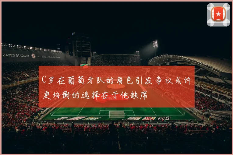 C罗在葡萄牙队的角色引发争议或许更均衡的选择在于他缺席