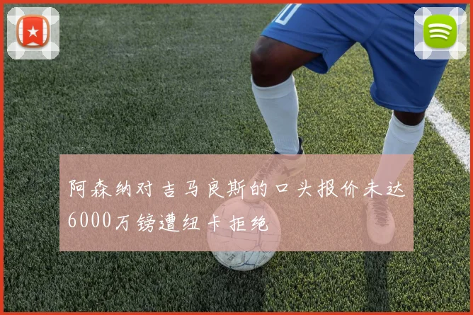 阿森纳对吉马良斯的口头报价未达6000万镑遭纽卡拒绝