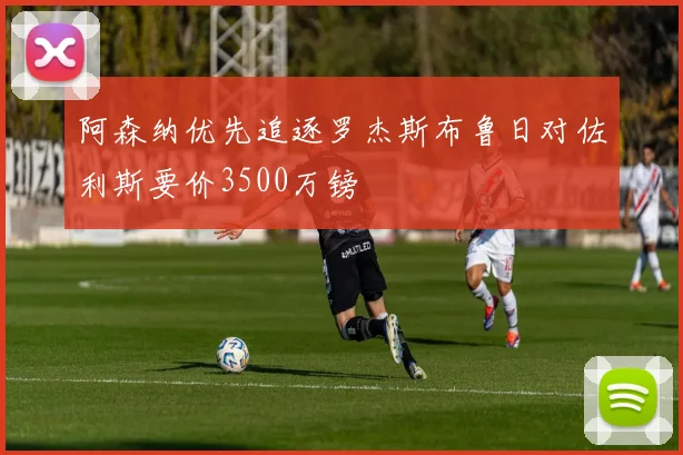 阿森纳优先追逐罗杰斯布鲁日对佐利斯要价3500万镑