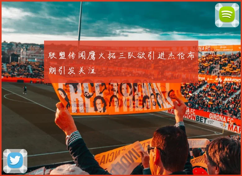 联盟传闻鹰火拓三队欲引进杰伦布朗引发关注