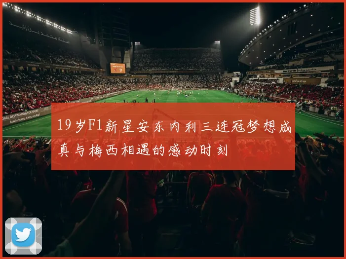 19岁F1新星安东内利三连冠梦想成真与梅西相遇的感动时刻