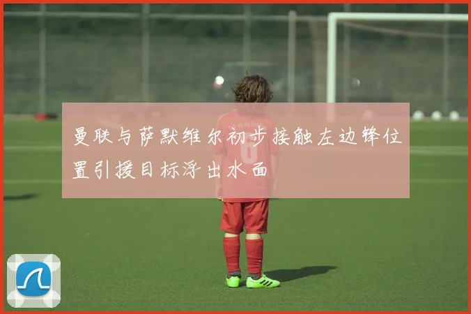 曼联与萨默维尔初步接触左边锋位置引援目标浮出水面