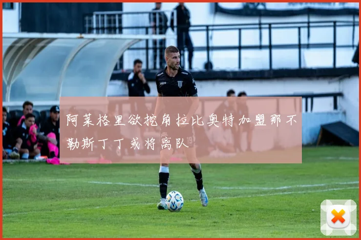 阿莱格里欲挖角拉比奥特加盟那不勒斯丁丁或将离队