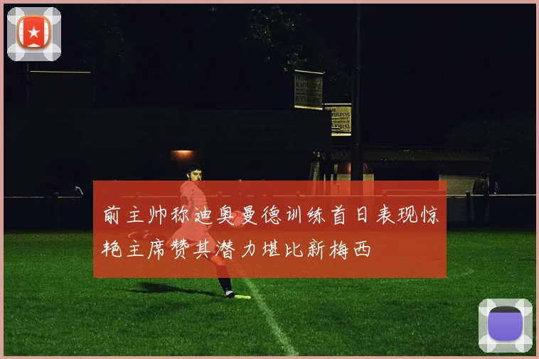 前主帅称迪奥曼德训练首日表现惊艳主席赞其潜力堪比新梅西