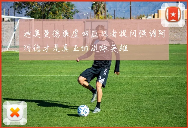 迪奥曼德谦虚回应记者提问强调阿玛德才是真正的进球英雄