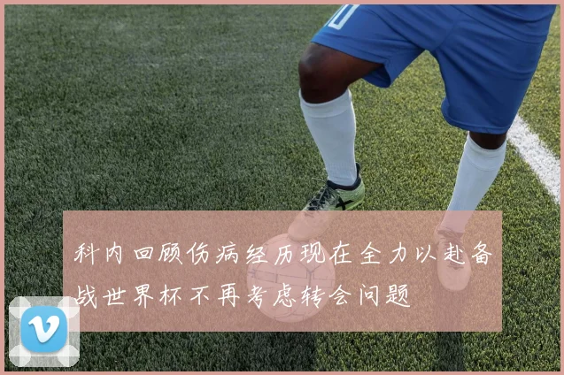 科内回顾伤病经历现在全力以赴备战世界杯不再考虑转会问题