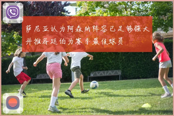 萨尼亚认为阿森纳阵容已足够强大并推荐廷伯为赛季最佳球员