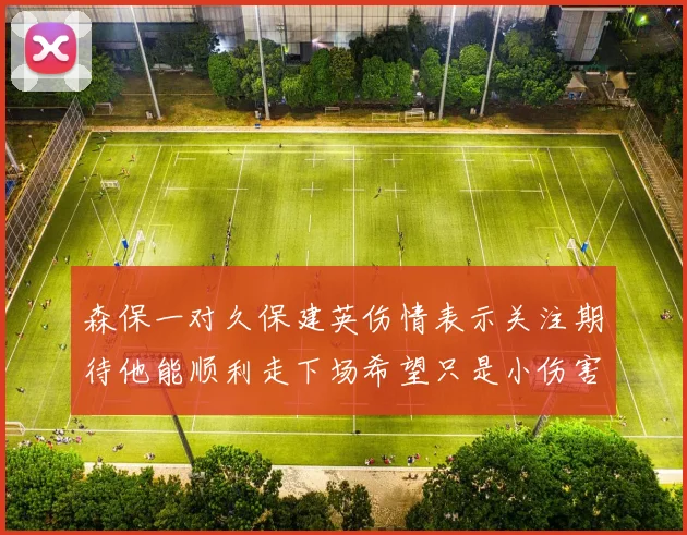 森保一对久保建英伤情表示关注期待他能顺利走下场希望只是小伤害