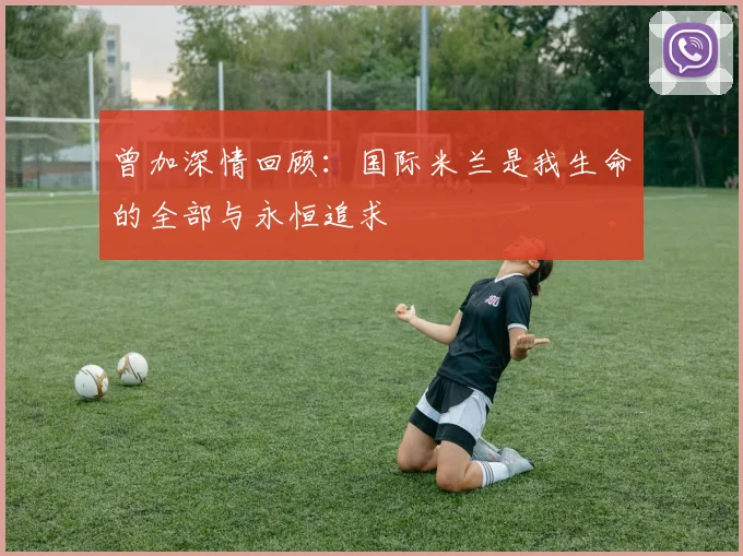 曾加深情回顾：国际米兰是我生命的全部与永恒追求