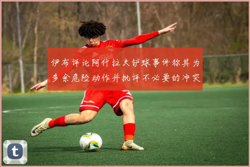 伊布评论阿什拉夫铲球事件称其为多余危险动作并批评不必要的冲突