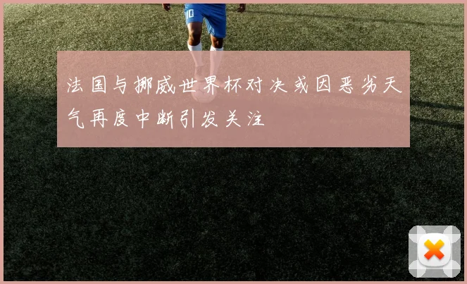 法国与挪威世界杯对决或因恶劣天气再度中断引发关注