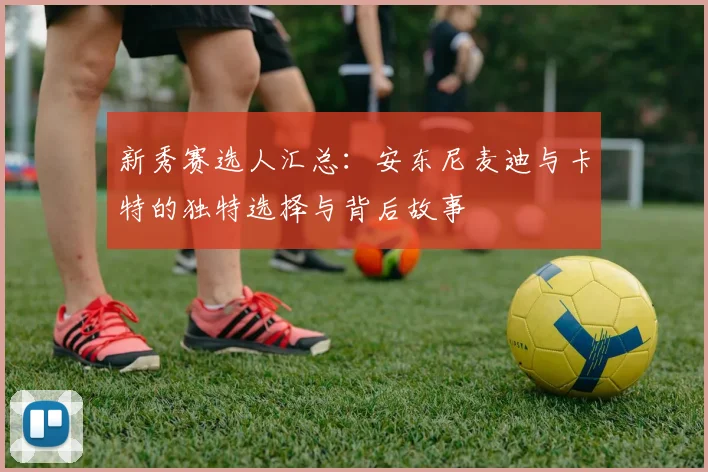 新秀赛选人汇总：安东尼麦迪与卡特的独特选择与背后故事