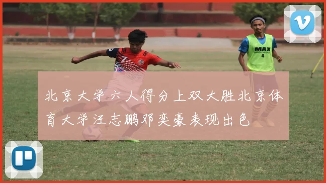 北京大学六人得分上双大胜北京体育大学汪志鹏邓奕豪表现出色